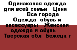 Одинаковая одежда для всей семьи › Цена ­ 500 - Все города Одежда, обувь и аксессуары » Женская одежда и обувь   . Тверская обл.,Бежецк г.